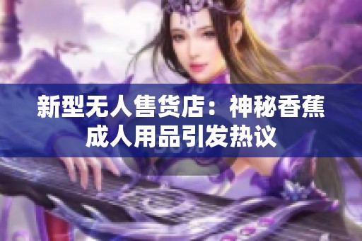 新型无人售货店：神秘香蕉成人用品引发热议