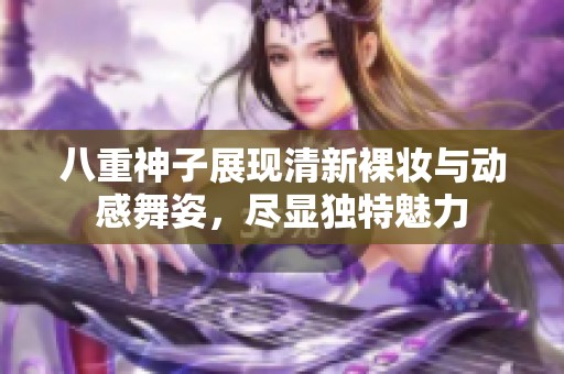 八重神子展现清新裸妆与动感舞姿，尽显独特魅力