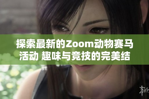 探索最新的Zoom动物赛马活动 趣味与竞技的完美结合