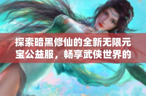 探索暗黑修仙的全新无限元宝公益服，畅享武侠世界的极致体验