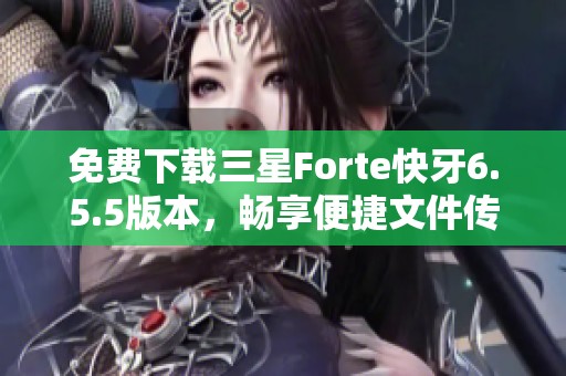 免费下载三星Forte快牙6.5.5版本，畅享便捷文件传输体验