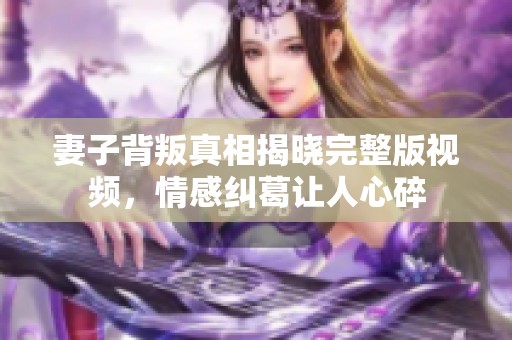 妻子背叛真相揭晓完整版视频，情感纠葛让人心碎