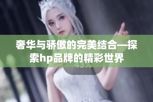 奢华与骄傲的完美结合—探索hp品牌的精彩世界