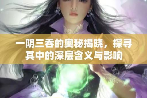 一阴三吞的奥秘揭晓，探寻其中的深层含义与影响