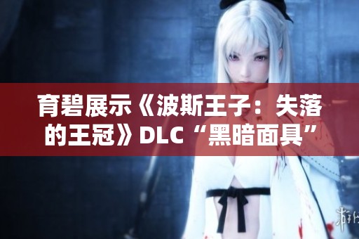 育碧展示《波斯王子：失落的王冠》DLC“黑暗面具”震撼内容与玩法解析