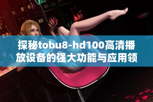 探秘tobu8-hd100高清播放设备的强大功能与应用领域