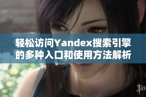 轻松访问Yandex搜索引擎的多种入口和使用方法解析