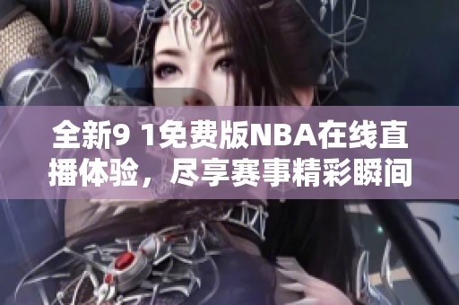 全新9 1免费版NBA在线直播体验，尽享赛事精彩瞬间