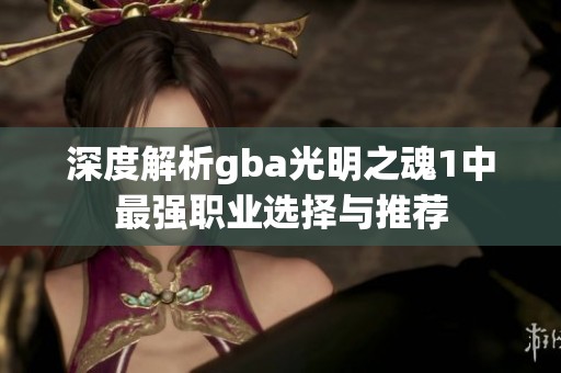 深度解析gba光明之魂1中最强职业选择与推荐