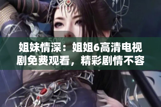 姐妹情深：姐姐6高清电视剧免费观看，精彩剧情不容错过