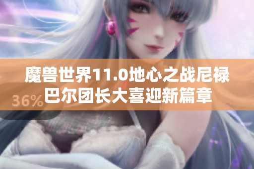 魔兽世界11.0地心之战尼禄巴尔团长大喜迎新篇章