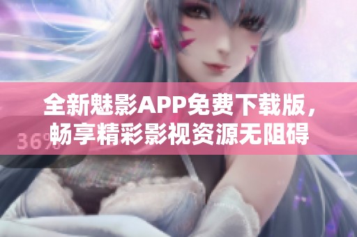 全新魅影APP免费下载版，畅享精彩影视资源无阻碍