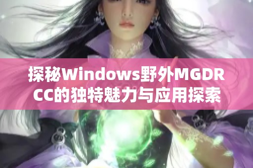 探秘Windows野外MGDRCC的独特魅力与应用探索