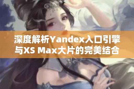 深度解析Yandex入口引擎与XS Max大片的完美结合