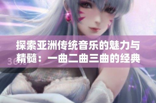 探索亚洲传统音乐的魅力与精髓：一曲二曲三曲的经典之旅