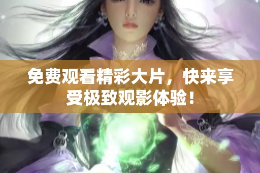 免费观看精彩大片，快来享受极致观影体验！