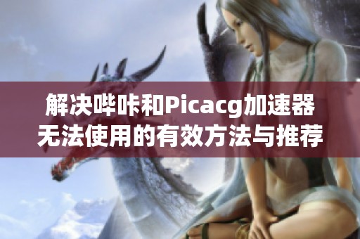 解决哔咔和Picacg加速器无法使用的有效方法与推荐