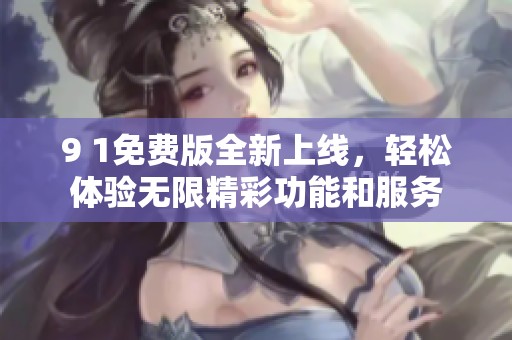 9 1免费版全新上线，轻松体验无限精彩功能和服务