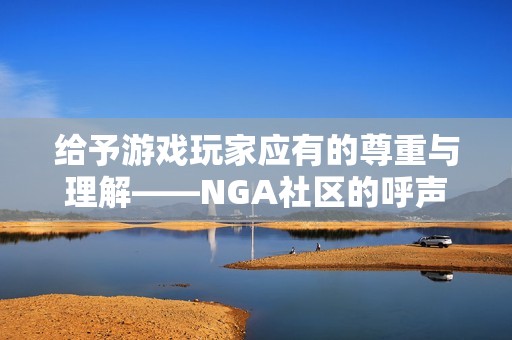 给予游戏玩家应有的尊重与理解——NGA社区的呼声