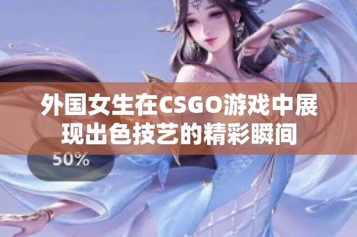 外国女生在CSGO游戏中展现出色技艺的精彩瞬间