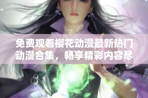 免费观看樱花动漫最新热门动漫合集，畅享精彩内容尽在其中