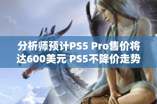 分析师预计PS5 Pro售价将达600美元 PS5不降价走势分析