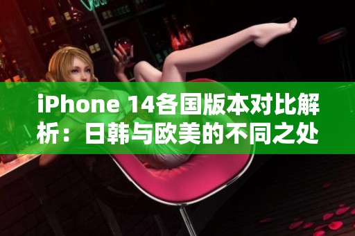 iPhone 14各国版本对比解析：日韩与欧美的不同之处