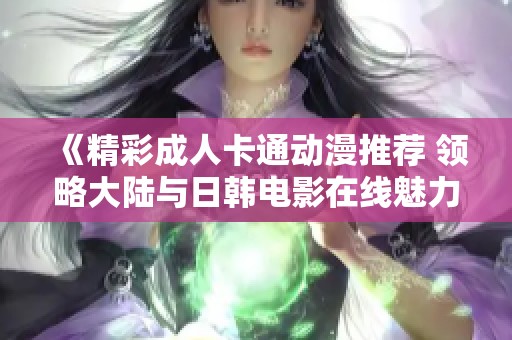 《精彩成人卡通动漫推荐 领略大陆与日韩电影在线魅力》