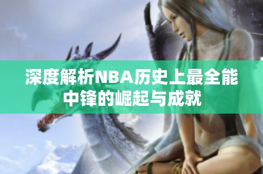 深度解析NBA历史上最全能中锋的崛起与成就