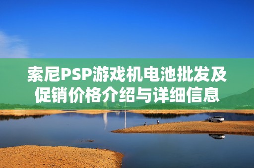 索尼PSP游戏机电池批发及促销价格介绍与详细信息