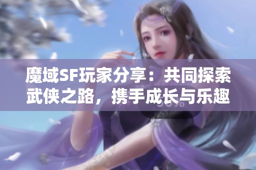 魔域SF玩家分享：共同探索武侠之路，携手成长与乐趣