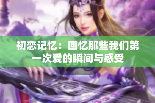 初恋记忆：回忆那些我们第一次爱的瞬间与感受