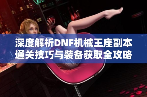 深度解析DNF机械王座副本通关技巧与装备获取全攻略