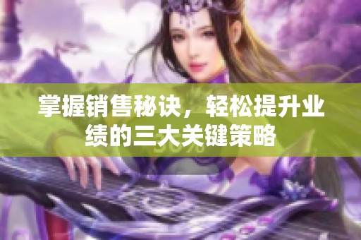 掌握销售秘诀，轻松提升业绩的三大关键策略