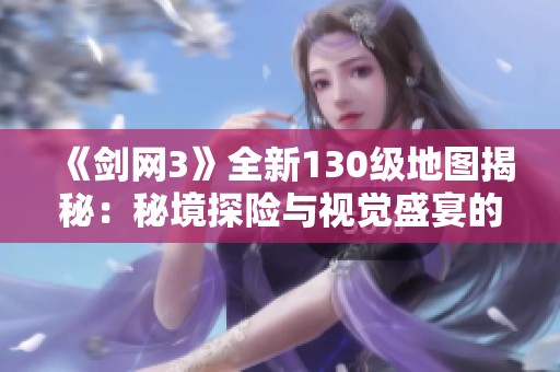 《剑网3》全新130级地图揭秘：秘境探险与视觉盛宴的完美结合