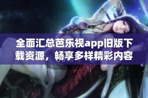 全面汇总芭乐视app旧版下载资源，畅享多样精彩内容