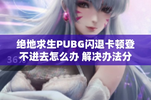 绝地求生PUBG闪退卡顿登不进去怎么办 解决办法分享