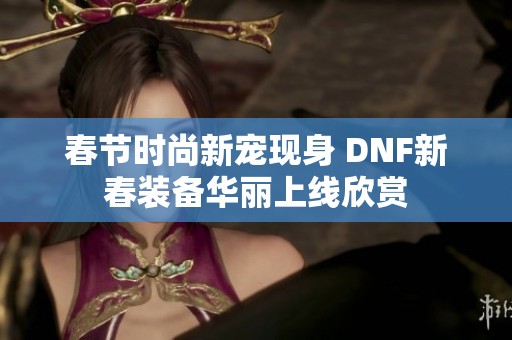 春节时尚新宠现身 DNF新春装备华丽上线欣赏