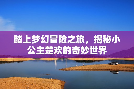 踏上梦幻冒险之旅，揭秘小公主楚欢的奇妙世界