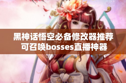 黑神话悟空必备修改器推荐 可召唤bosses直播神器