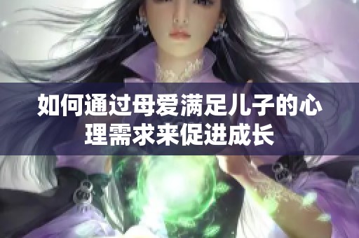 如何通过母爱满足儿子的心理需求来促进成长