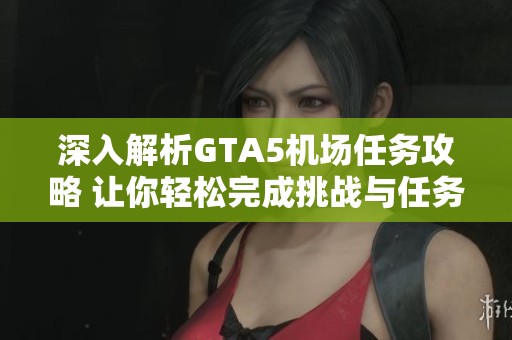 深入解析GTA5机场任务攻略 让你轻松完成挑战与任务