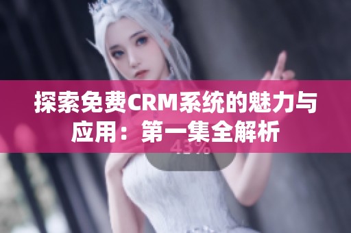 探索免费CRM系统的魅力与应用：第一集全解析