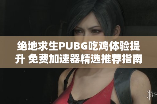 绝地求生PUBG吃鸡体验提升 免费加速器精选推荐指南