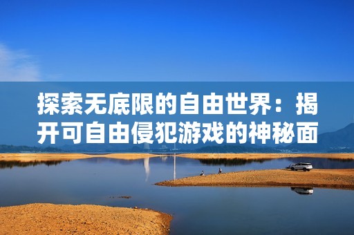 探索无底限的自由世界：揭开可自由侵犯游戏的神秘面纱