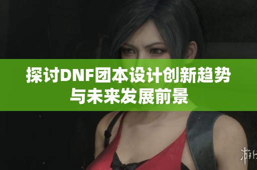 探讨DNF团本设计创新趋势与未来发展前景