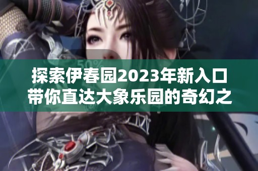 探索伊春园2023年新入口带你直达大象乐园的奇幻之旅