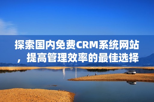 探索国内免费CRM系统网站，提高管理效率的最佳选择