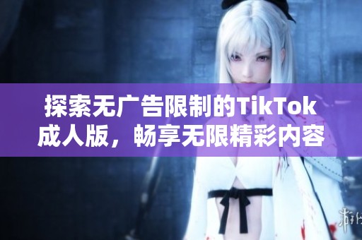 探索无广告限制的TikTok成人版，畅享无限精彩内容