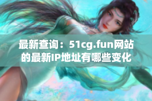 最新查询：51cg.fun网站的最新IP地址有哪些变化